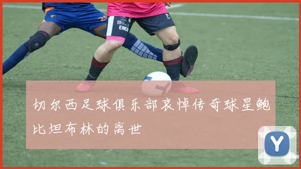 切尔西足球俱乐部哀悼传奇球星鲍比坦布林的离世