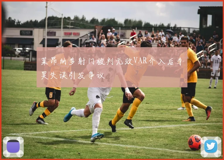 莱昂纳多射门被判无效VAR介入后李昊失误引发争议