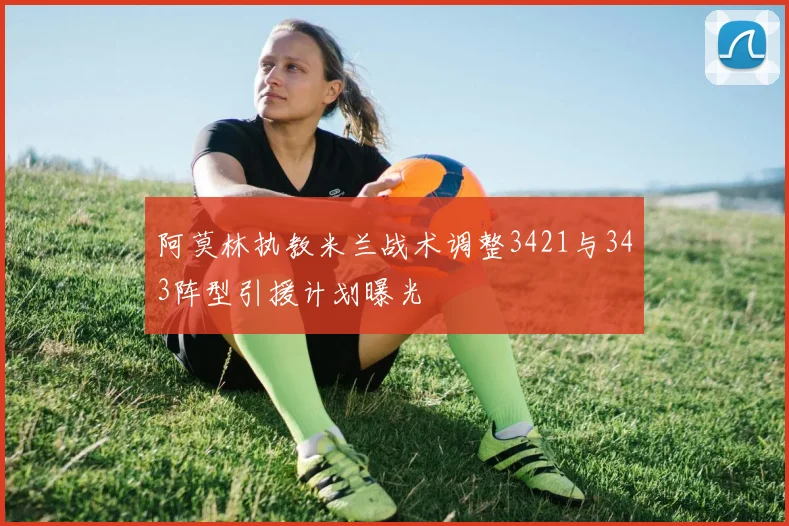 阿莫林执教米兰战术调整3421与343阵型引援计划曝光