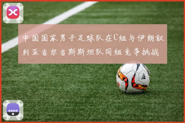 中国国家男子足球队在C组与伊朗叙利亚吉尔吉斯斯坦队同组竞争挑战赛程