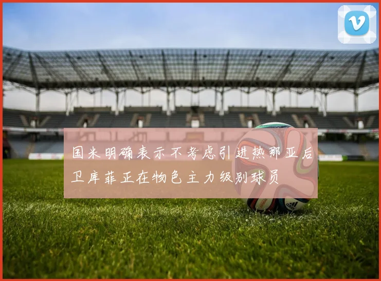 国米明确表示不考虑引进热那亚后卫库菲正在物色主力级别球员