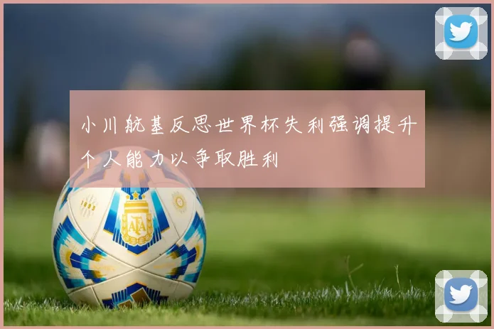 小川航基反思世界杯失利强调提升个人能力以争取胜利