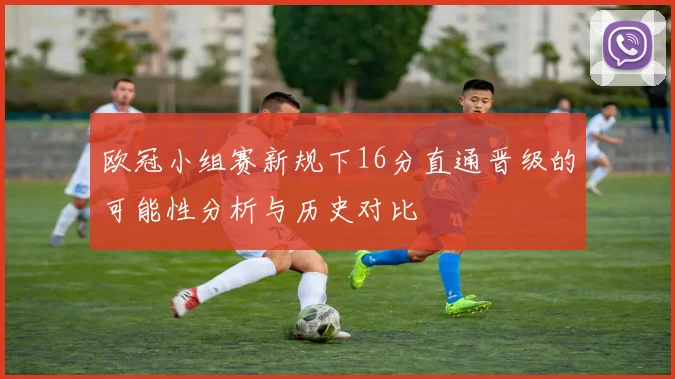欧冠小组赛新规下16分直通晋级的可能性分析与历史对比