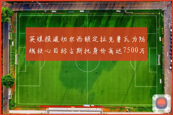 英媒报道切尔西锁定拉克鲁瓦为防线核心目标古斯托身价高达7500万镑