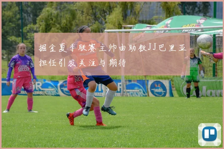 掘金夏季联赛主帅由助教JJ巴里亚担任引发关注与期待