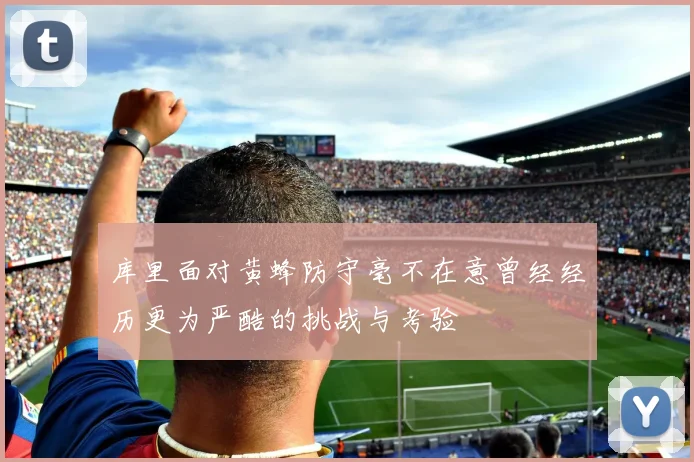 库里面对黄蜂防守毫不在意曾经经历更为严酷的挑战与考验