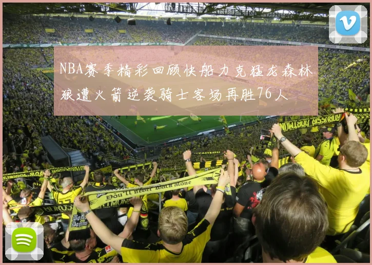 NBA赛季精彩回顾快船力克猛龙森林狼遭火箭逆袭骑士客场再胜76人