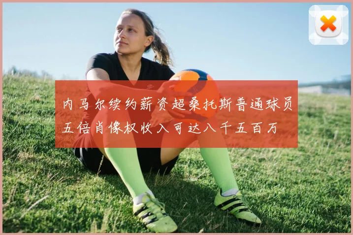内马尔续约薪资超桑托斯普通球员五倍肖像权收入可达八千五百万