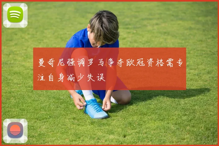 曼奇尼强调罗马争夺欧冠资格需专注自身减少失误