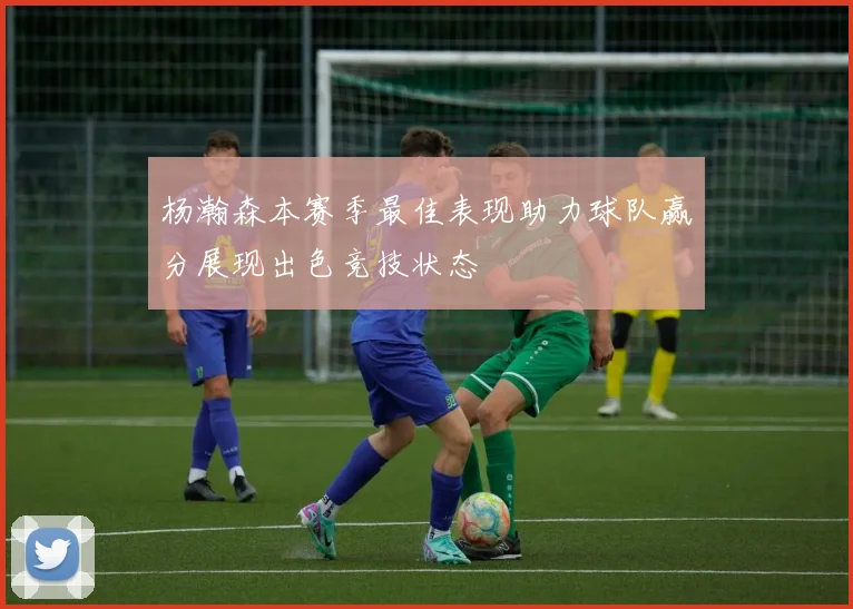 杨瀚森本赛季最佳表现助力球队赢分展现出色竞技状态