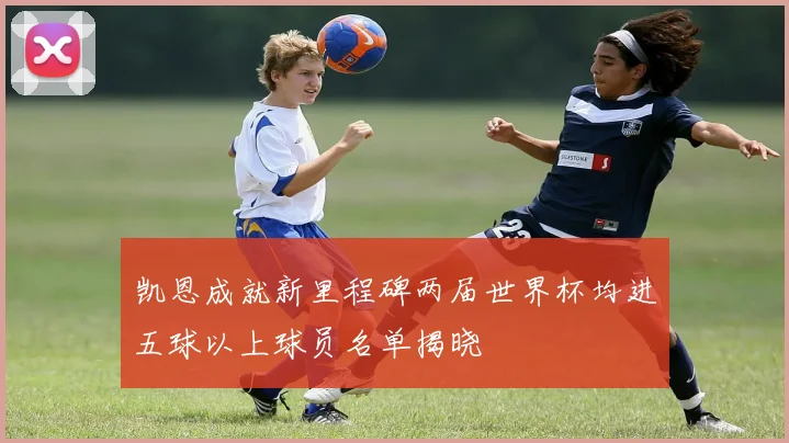 凯恩成就新里程碑两届世界杯均进五球以上球员名单揭晓
