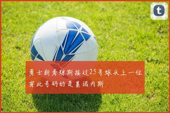 勇士新秀琼斯接过25号球衣上一位穿此号码的是基诺内斯