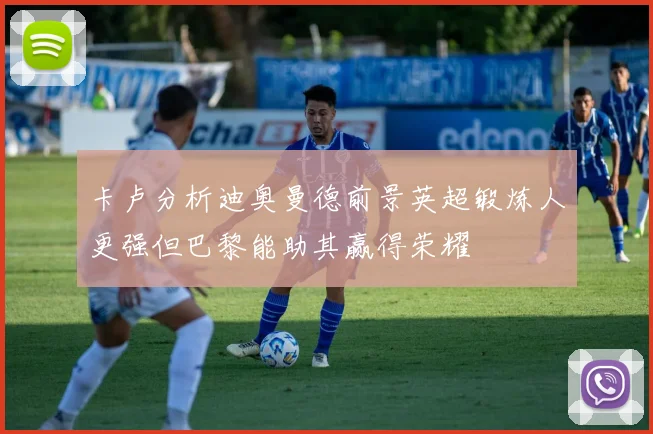 卡卢分析迪奥曼德前景英超锻炼人更强但巴黎能助其赢得荣耀