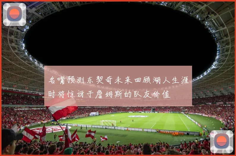 名嘴预测东契奇未来回顾湖人生涯时将惊讶于詹姆斯的队友价值