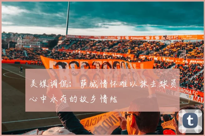 美媒调侃：萨城情怀难以抹去球员心中永存的故乡情结