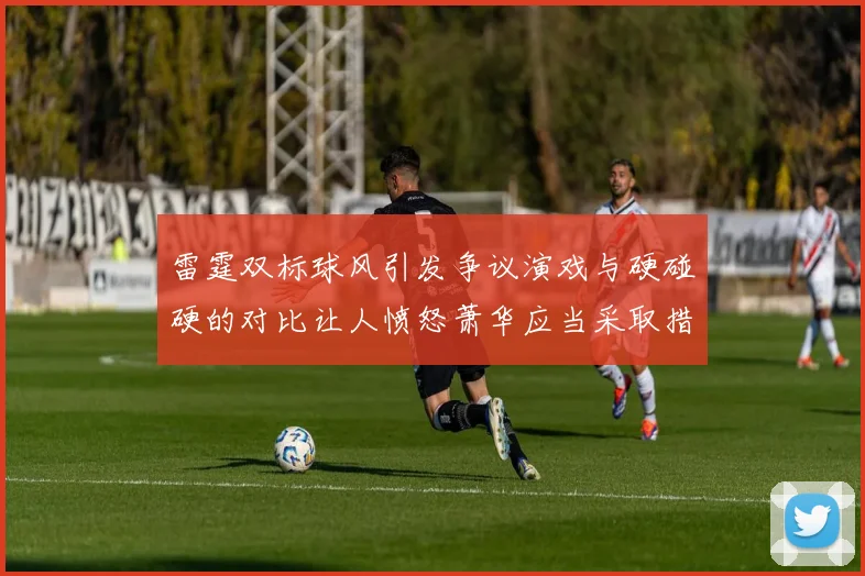 雷霆双标球风引发争议演戏与硬碰硬的对比让人愤怒萧华应当采取措施