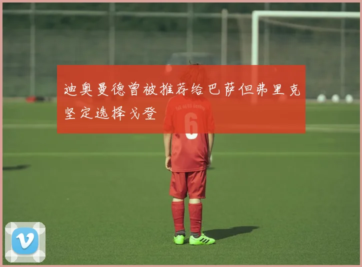 迪奥曼德曾被推荐给巴萨但弗里克坚定选择戈登