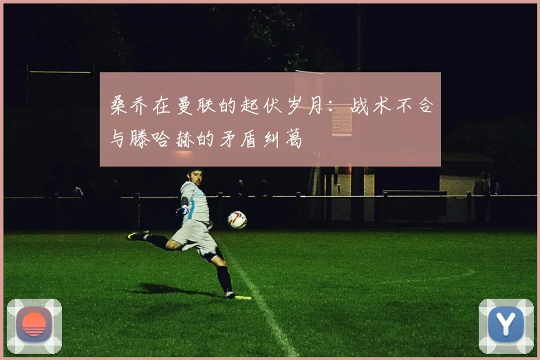 桑乔在曼联的起伏岁月：战术不合与滕哈赫的矛盾纠葛