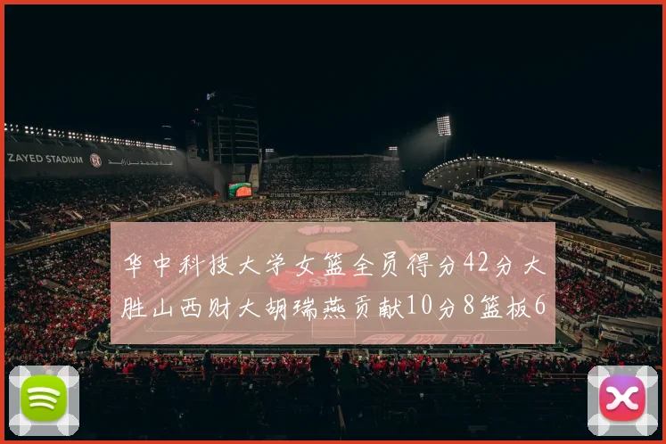 华中科技大学女篮全员得分42分大胜山西财大胡瑞燕贡献10分8篮板6助攻表现出色