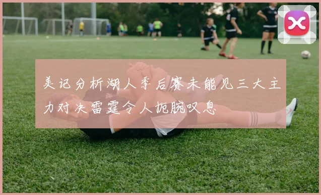 美记分析湖人季后赛未能见三大主力对决雷霆令人扼腕叹息