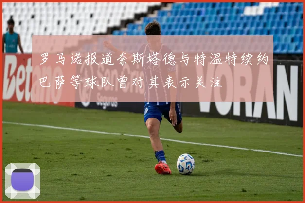 罗马诺报道奈斯塔德与特温特续约巴萨等球队曾对其表示关注