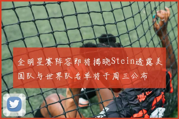 全明星赛阵容即将揭晓Stein透露美国队与世界队名单将于周三公布