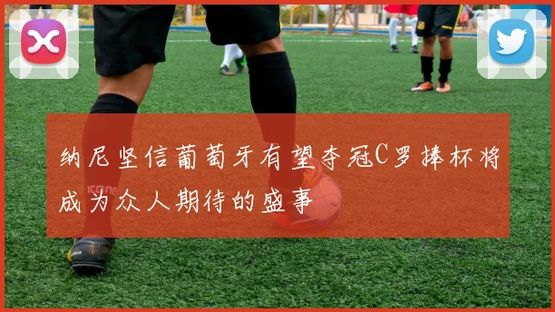 纳尼坚信葡萄牙有望夺冠C罗捧杯将成为众人期待的盛事