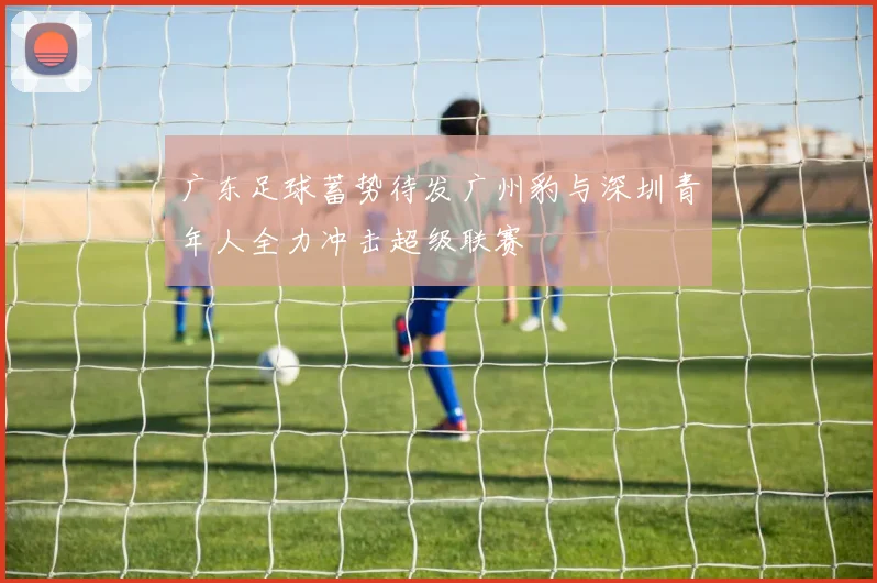 广东足球蓄势待发广州豹与深圳青年人全力冲击超级联赛