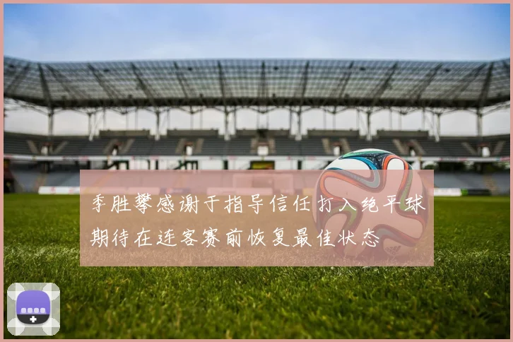 季胜攀感谢于指导信任打入绝平球期待在连客赛前恢复最佳状态