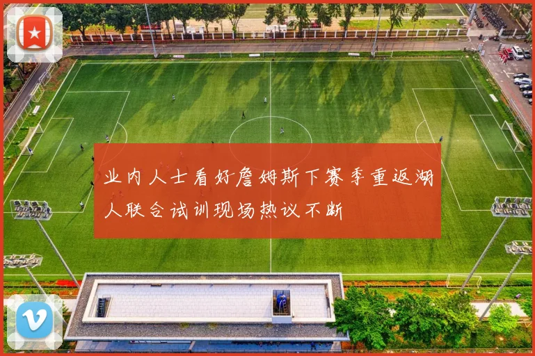 业内人士看好詹姆斯下赛季重返湖人联合试训现场热议不断