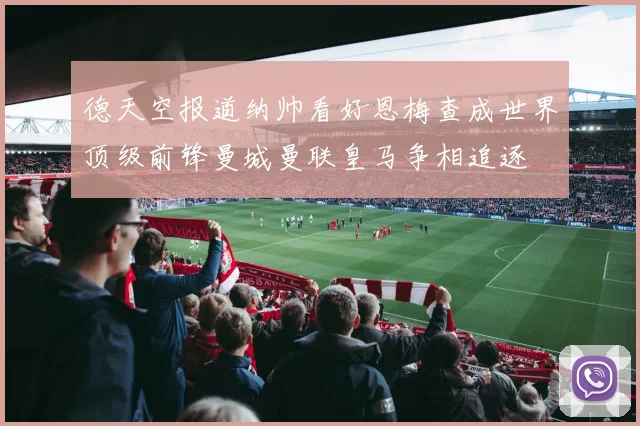 德天空报道纳帅看好恩梅查成世界顶级前锋曼城曼联皇马争相追逐