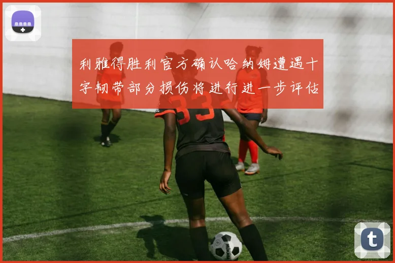 利雅得胜利官方确认哈纳姆遭遇十字韧带部分损伤将进行进一步评估