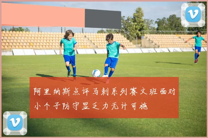 阿里纳斯点评马刺系列赛文班面对小个子防守显乏力无计可施