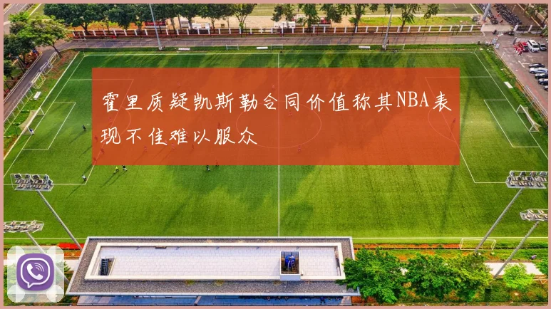霍里质疑凯斯勒合同价值称其NBA表现不佳难以服众