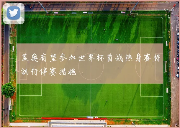 莱奥有望参加世界杯首战热身赛将执行停赛措施