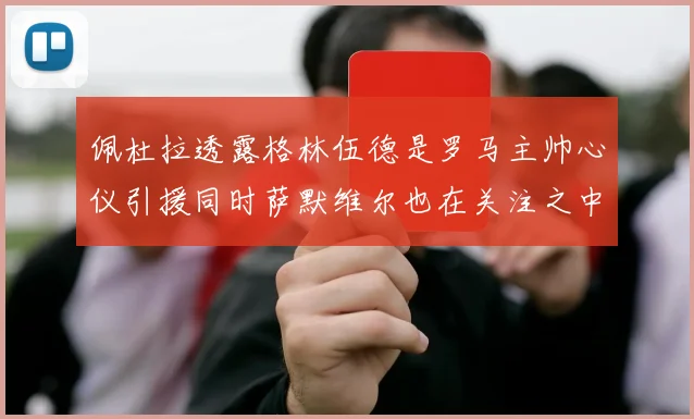 佩杜拉透露格林伍德是罗马主帅心仪引援同时萨默维尔也在关注之中