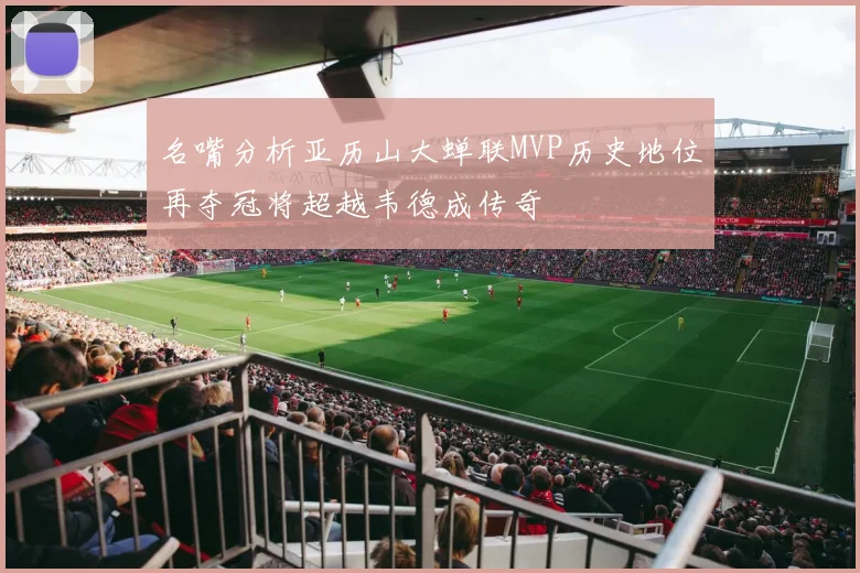 名嘴分析亚历山大蝉联MVP历史地位再夺冠将超越韦德成传奇