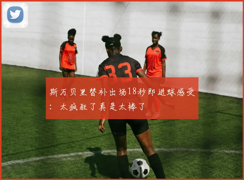 斯万贝里替补出场18秒即进球感受：太疯狂了真是太棒了